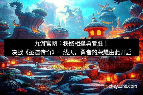 九游官网：狭路相逢勇者胜！决战《圣道传奇》一线天，勇者的荣耀由此开启