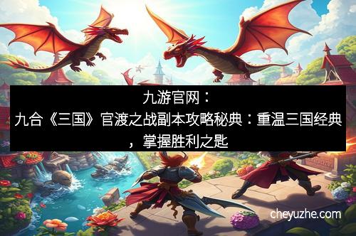 九游官网：九合《三国》官渡之战副本攻略秘典：重温三国经典，掌握胜利之匙